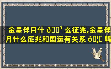 金星伴月什 🌳 么征兆,金星伴月什么征兆和国运有关系 🦄 吗